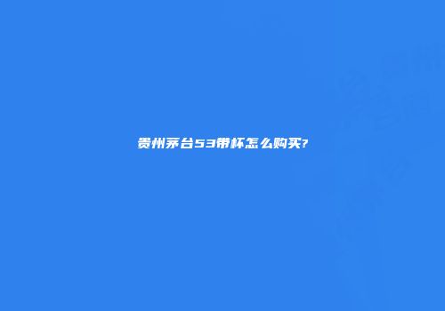 贵州茅台53带杯怎么购买?