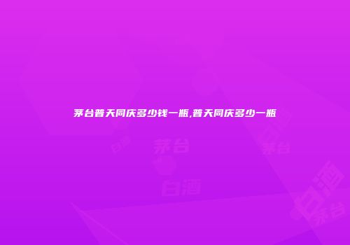 茅台普天同庆多少钱一瓶,普天同庆多少一瓶