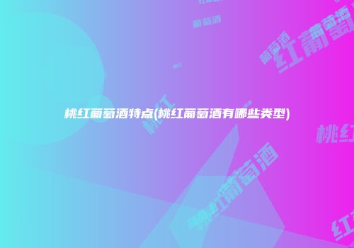桃红葡萄酒特点(桃红葡萄酒有哪些类型)