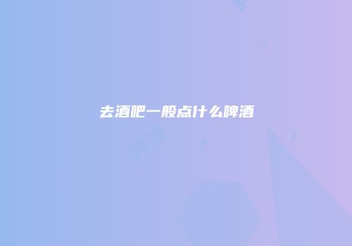去酒吧一般点什么啤酒