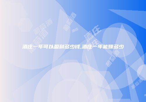 酒庄一年可以盈利多少钱,酒庄一年能赚多少