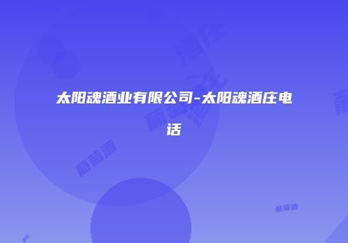 太阳魂酒业有限公司-太阳魂酒庄电话