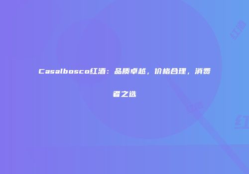 Casalbosco红酒：品质卓越，价格合理，消费者之选