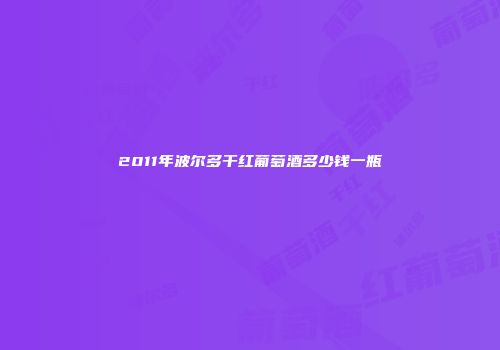 2011年波尔多干红葡萄酒多少钱一瓶