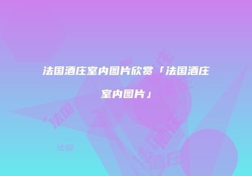 法国酒庄室内图片欣赏「法国酒庄室内图片」