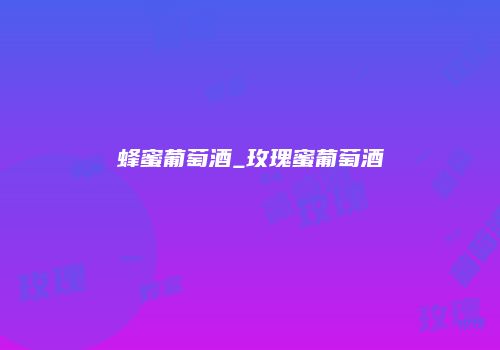 蜂蜜葡萄酒_玫瑰蜜葡萄酒