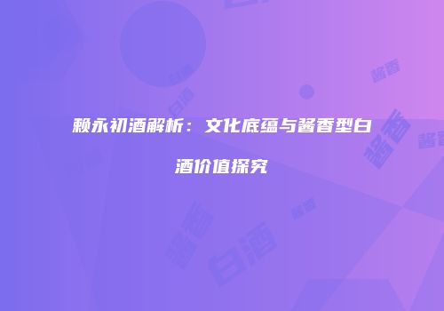 赖永初酒解析：文化底蕴与酱香型白酒价值探究