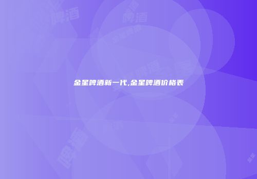 金星啤酒新一代,金星啤酒价格表