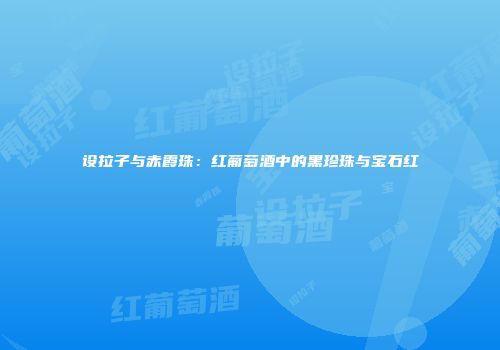 设拉子与赤霞珠：红葡萄酒中的黑珍珠与宝石红
