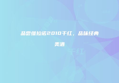 品尝维拉诺2010干红，品味经典美酒