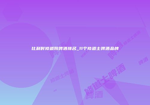 比利时修道院啤酒排名_11个修道士啤酒品牌
