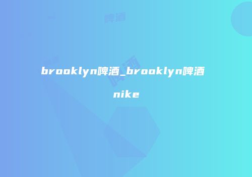 brooklyn啤酒_brooklyn啤酒 nike