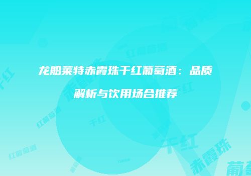 龙船莱特赤霞珠干红葡萄酒：品质解析与饮用场合推荐