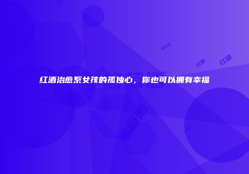 红酒治愈系女孩的孤独心，你也可以拥有幸福