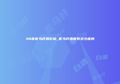 38度套马杆酒价格_套马杆酒都有多少度的