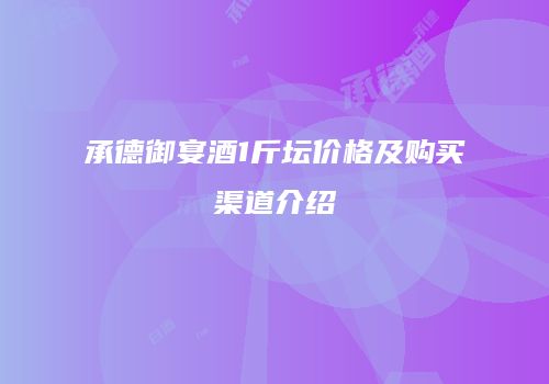 承德御宴酒1斤坛价格及购买渠道介绍