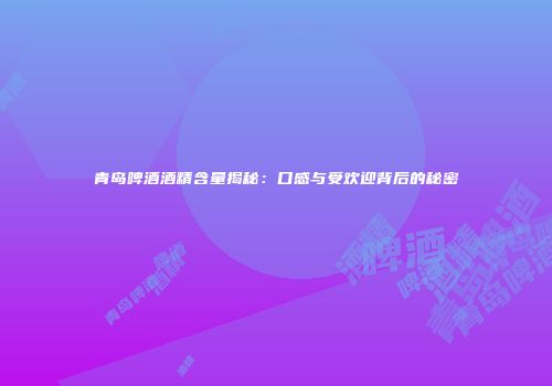 青岛啤酒酒精含量揭秘：口感与受欢迎背后的秘密