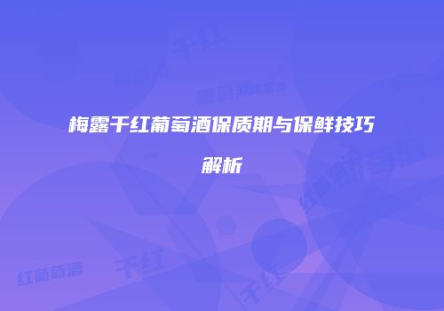 梅露干红葡萄酒保质期与保鲜技巧解析