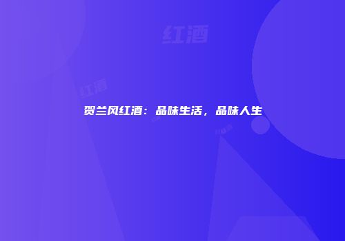 贺兰风红酒：品味生活，品味人生