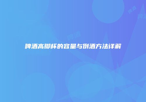 啤酒高脚杯的容量与倒酒方法详解
