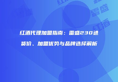 红酒代理加盟指南：雷盛230进货价、加盟优势与品牌选择解析