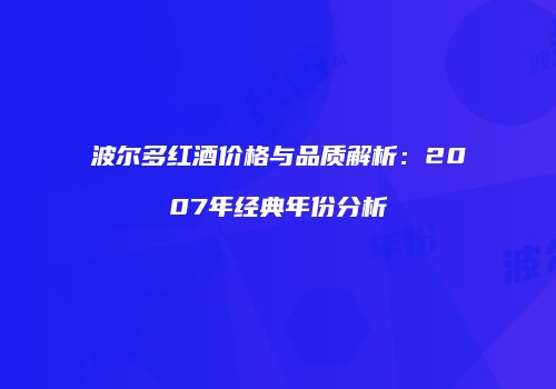 波尔多红酒价格与品质解析：2007年经典年份分析