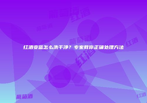 红酒变蓝怎么洗干净？专家教你正确处理方法