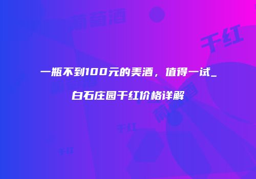 一瓶不到100元的美酒，值得一试_白石庄园干红价格详解