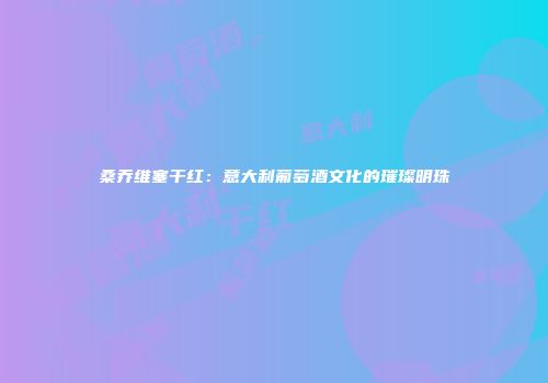 桑乔维塞干红：意大利葡萄酒文化的璀璨明珠