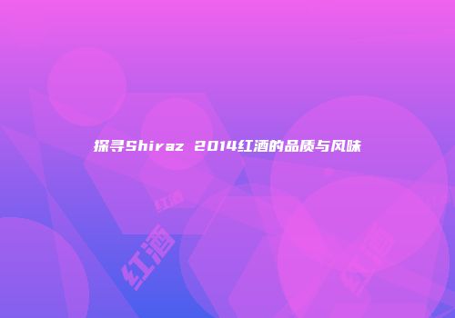 探寻Shiraz 2014红酒的品质与风味