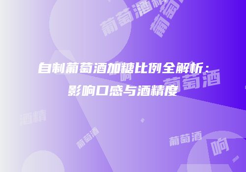 自制葡萄酒加糖比例全解析：影响口感与酒精度