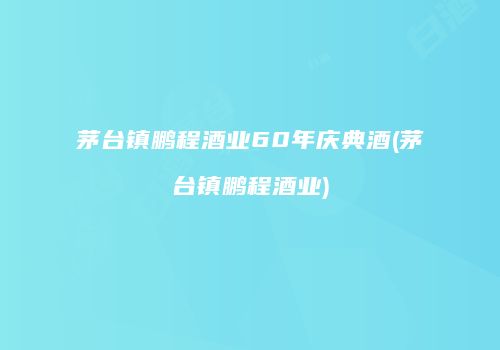 茅台镇鹏程酒业60年庆典酒(茅台镇鹏程酒业)