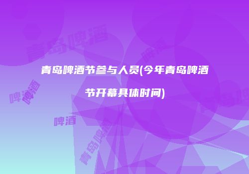 青岛啤酒节参与人员(今年青岛啤酒节开幕具体时间)