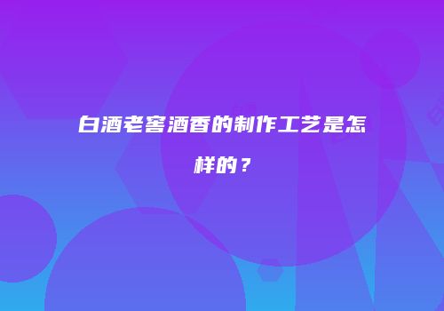 白酒老窖酒香的制作工艺是怎样的？