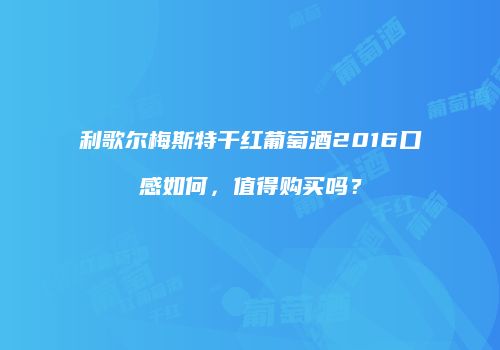 利歌尔梅斯特干红葡萄酒2016口感如何，值得购买吗？