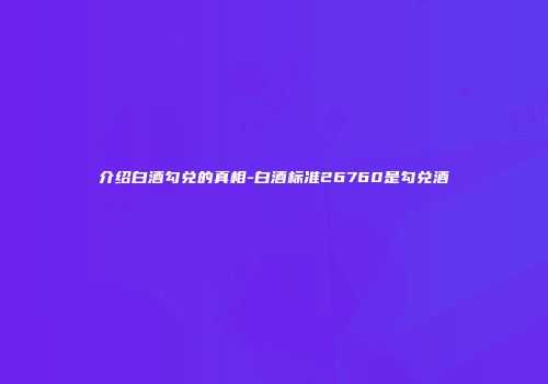 介绍白酒勾兑的真相-白酒标准26760是勾兑酒
