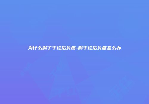 为什么喝了干红后头疼-喝干红后头痛怎么办