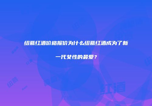纽慕红酒价格报价为什么纽慕红酒成为了新一代女性的最爱？