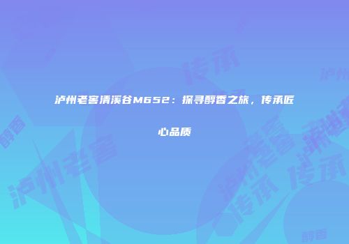泸州老窖清溪谷M652：探寻醇香之旅，传承匠心品质