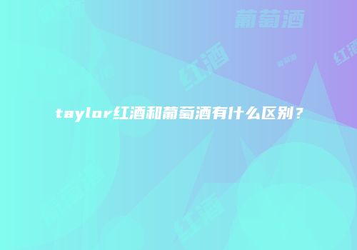 taylor红酒和葡萄酒有什么区别？
