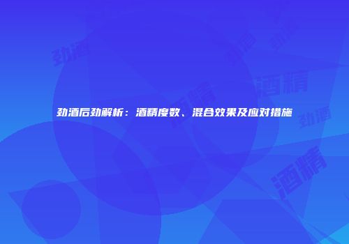 劲酒后劲解析：酒精度数、混合效果及应对措施