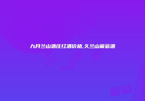 九月兰山酒庄红酒价格,久兰山葡萄酒
