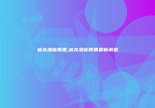威龙酒业股票,威龙酒业股票最新消息