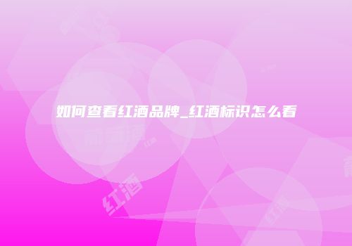 如何查看红酒品牌_红酒标识怎么看