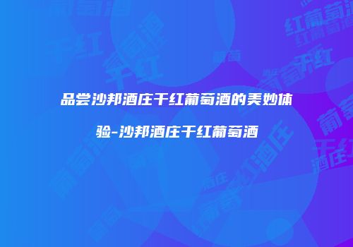 品尝沙邦酒庄干红葡萄酒的美妙体验-沙邦酒庄干红葡萄酒