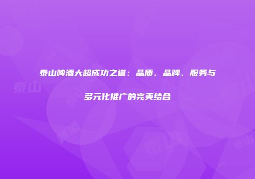 泰山啤酒大超成功之道：品质、品牌、服务与多元化推广的完美结合