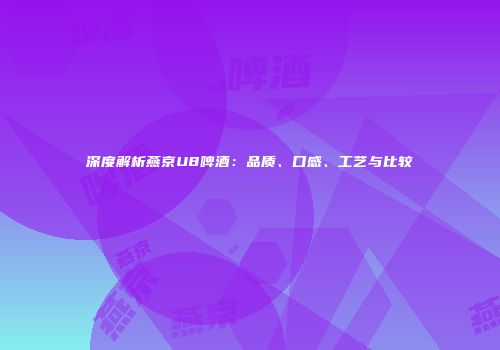 深度解析燕京U8啤酒：品质、口感、工艺与比较