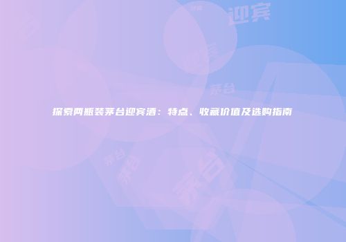 探索两瓶装茅台迎宾酒：特点、收藏价值及选购指南