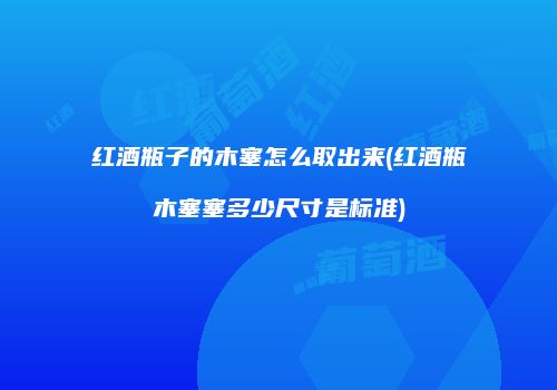 红酒瓶子的木塞怎么取出来(红酒瓶木塞塞多少尺寸是标准)
