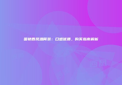 国艳西凤酒简装：口感优质，购买指南解析